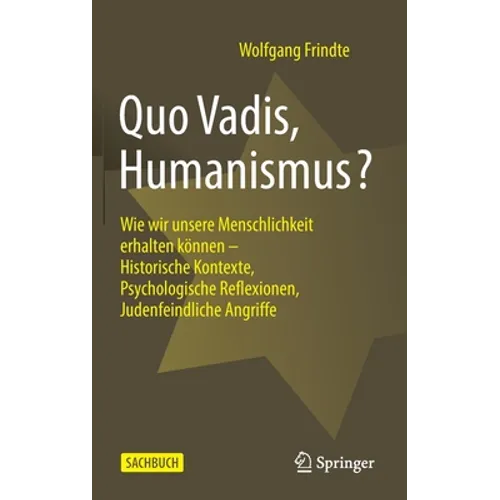 Quo Vadis, Humanismus?: Wie Wir Unsere Menschlichkeit Erhalten Können - Historische Kontexte, Psychologische Reflexionen, Judenfeindliche Angriffe