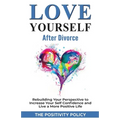 Love Yourself After Divorce: Rebuilding Your Perspective to Increase Your Self Confidence and Live a More Positive Life