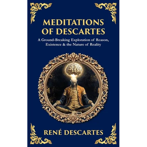 Meditations of Descartes: A Ground-Breaking Exploration of Reason, Existence & the Nature of Reality