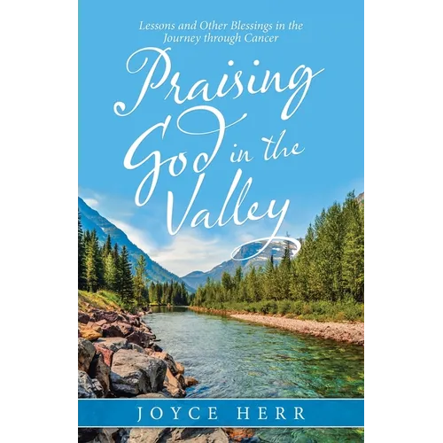 Praising God in the Valley: Lessons and Other Blessings in the Journey Through Cancer