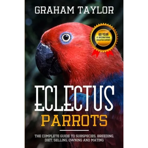 The Eclectus Parrot: The Complete Guide to Subspecies, Breeding, Diet, Selling, Owning and Mating: By Graham Taylor - International #1 60 Y