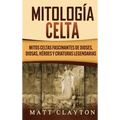 Mitología Celta: Mitos celtas fascinantes de dioses, diosas, héroes y criaturas legendarias
