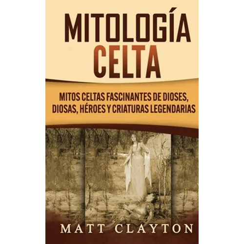 Mitología Celta: Mitos celtas fascinantes de dioses, diosas, héroes y criaturas legendarias