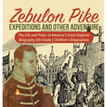 Zebulon Pike Expeditions and Other Adventure The Life and Times of America's Great Explorer Biography 5th Grade Children's Biographies