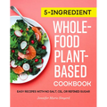 5-Ingredient Whole-Food, Plant-Based Cookbook: Easy Recipes with No Salt, Oil, or Refined Sugar