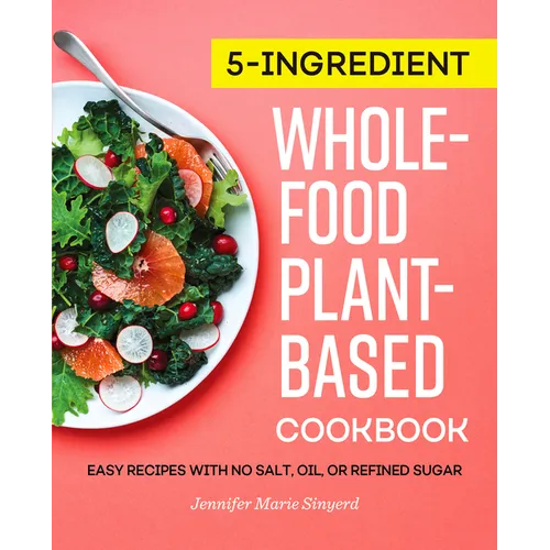 5-Ingredient Whole-Food, Plant-Based Cookbook: Easy Recipes with No Salt, Oil, or Refined Sugar