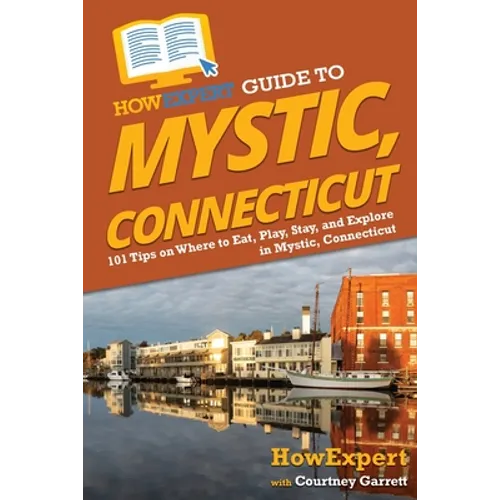 HowExpert Guide to Mystic, Connecticut: 101 Tips on Where to Eat, Play, Stay, and Explore in Mystic, Connecticut