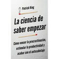 La ciencia de saber empezar: Cómo vencer la procrastinación, estimular la productividad y acabar con el autosabotaje