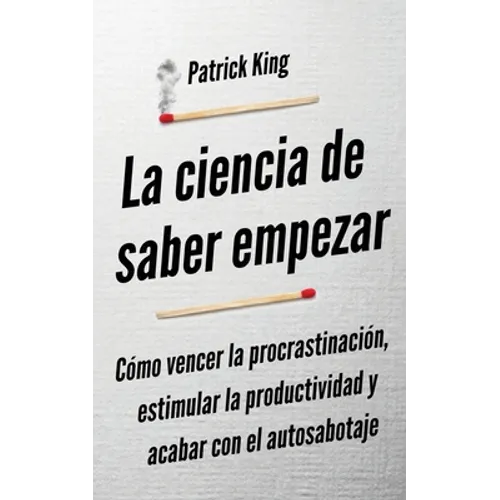 La ciencia de saber empezar: Cómo vencer la procrastinación, estimular la productividad y acabar con el autosabotaje