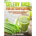 Celery Juice for Detoxification: The Simplest Operational Guide in 7 Days to Heal the Gut, Lose Fat, Cleanse the Liver, Prevent Hypertension, Alleviat
