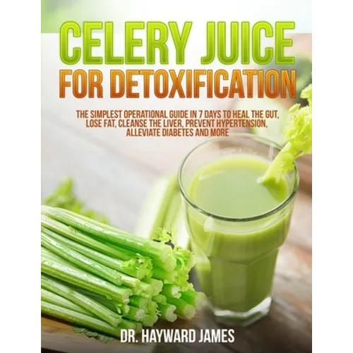 Celery Juice for Detoxification: The Simplest Operational Guide in 7 Days to Heal the Gut, Lose Fat, Cleanse the Liver, Prevent Hypertension, Alleviat