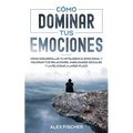 Cómo Dominar tus Emociones: Cómo Desarrollar tu Inteligencia Emocional y Mejorar tus Relaciones, Habilidades Sociales y la Felicidad a Largo Plazo