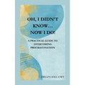 Oh, I Didn't Know... Now I Do!: Practical Guide to Overcoming Procrastination