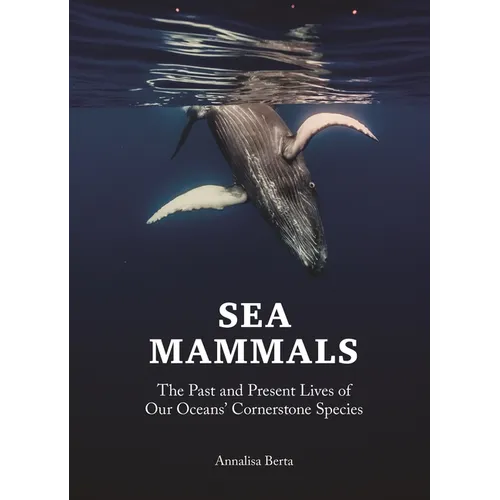 Sea Mammals: The Past and Present Lives of Our Oceans' Cornerstone Species