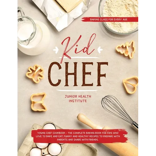 Kid Chef: Young Chef Cookbook - The Complete Baking Book for Kids Who Love to Bake and Eat. Funny and Healthy Recipes to Prepare with Parents and Shar
