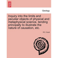 Inquiry Into the Limits and Peculiar Objects of Physical and Metaphysical Science, Tending Principally to Illustrate the Nature of Causation, Etc.