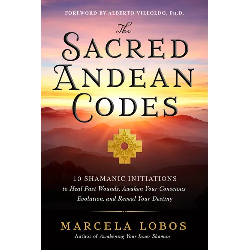 The Sacred Andean Codes: 10 Shamanic Initiations to Heal Past Wounds, Awaken Your Conscious Evolution, and Reveal Your Destiny
