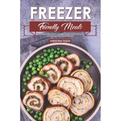 Freezer Friendly Meals: Discover How to Make a Month's Worth of Frozen Food: 40 Recipes for the Whole Family