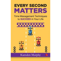 Every Second Matters: Time Management Techniques to SUCCEED in Your Life
