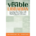Visible Librarian: Asserting Your Value with Marketing and Advocacy