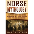 Norse Mythology: A Captivating Guide to Norse Folklore Including Fairy Tales, Legends, Sagas and Myths of the Norse Gods and Heroes
