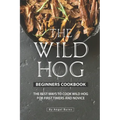 The Wild Hog Beginners Cookbook: The Best Ways to Cook Wild Hog for First Timers and Novice