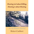 Hunting isn't about Killing, Hunting is about Hunting: An old Hunters Journal