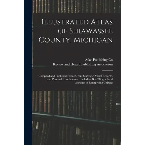 Illustrated Atlas of Shiawassee County, Michigan: Compiled and Published From Recent Surveys, Official Records, and Personal Examinations: Including B