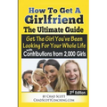 How To Get A Girlfriend - The Ultimate Guide: Get The Girl You've Been Looking For Your Whole Life - With Contributions From Over 2,000 Girls