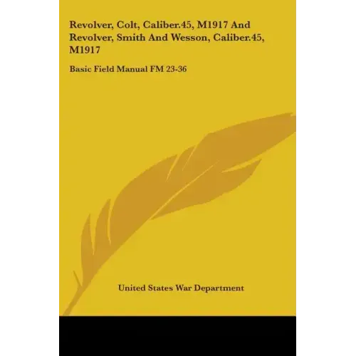Revolver, Colt, Caliber.45, M1917 And Revolver, Smith And Wesson, Caliber.45, M1917: Basic Field Manual FM 23-36