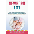 Newborn 101: The Essential Guide for New Parents to Raise a Healthy Baby
