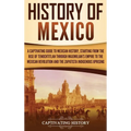 History of Mexico: A Captivating Guide to Mexican History, Starting from the Rise of Tenochtitlan through Maximilian's Empire to the Mexican Revolutio
