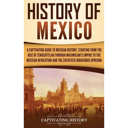 History of Mexico: A Captivating Guide to Mexican History, Starting from the Rise of Tenochtitlan through Maximilian's Empire to the Mexican Revolutio