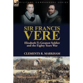 Sir Francis Vere: Elizabeth I's Greatest Soldier and the Eighty Years War