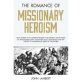 The Romance of Missionary Heroism: True Stories of the Intrepid Bravery and Stirring Adventures of Missionaries with Uncivilized Man, Wild Beasts and