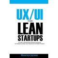 UX/UI For Lean Startups: A Guide to researching Practical Techniques For Designing Unique User Experience and Better Products