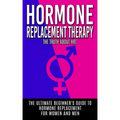 Hormone Replacement Therapy: The Truth About HRT: The Ultimate Beginner's Guide to Hormone Replacement For Women And Men
