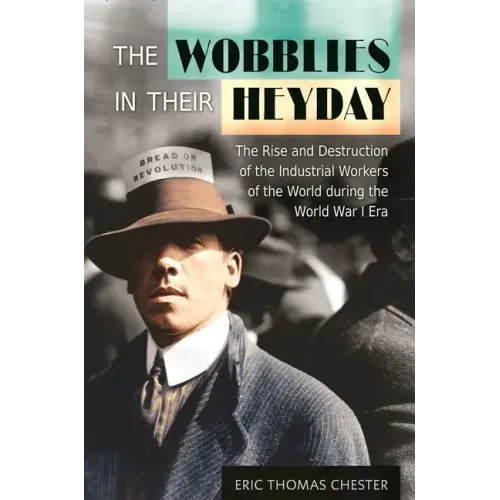 The Wobblies in Their Heyday: The Rise and Destruction of the Industrial Workers of the World during the World War I Era