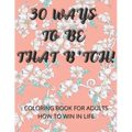 30 Ways To Be That B*tch!: Coloring book for adults How to win in life Motivational and Inspirational Sayings
