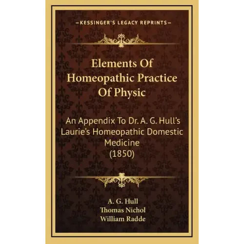 Elements of Homeopathic Practice of Physic: An Appendix to Dr. A. G. Hull's Laurie's Homeopathic Domestic Medicine (1850)