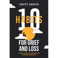 10 Habits for Grief and Loss: Create Change Through Adversity to Become a Better You