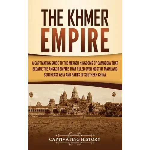 The Khmer Empire: A Captivating Guide to the Merged Kingdoms of Cambodia That Became the Angkor Empire That Ruled over Most of Mainland Southeast Asia