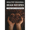 Healthy Seasonal Bean Recipes: A Simple Guide To Cook With Beans: Canned Beans Recipes