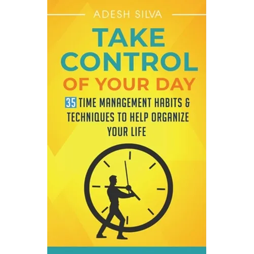Take Control Of Your Day: 35 Time Management Habits & Techniques to Help Organize Your Life