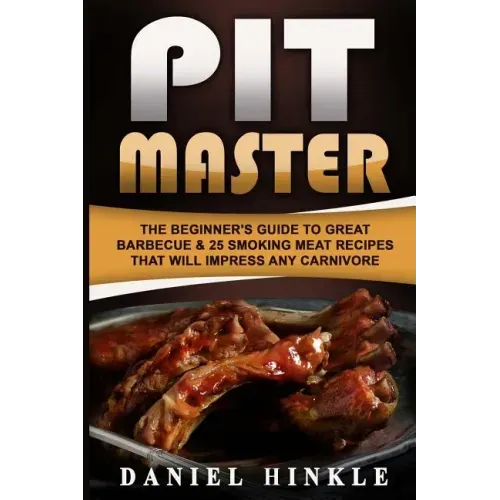 Pit Master: The Beginner's Guide To Great Barbecue & 25 Smoking Meat Recipes That Will Impress Any Carnivore + Bonus 10 Must-Try Bbq Sauces