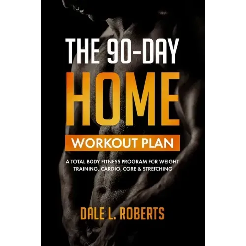 The 90-Day Home Workout Plan: A Total Body Fitness Program for Weight Training, Cardio, Core & Stretching