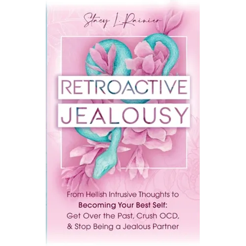 Retroactive Jealousy: From Hellish Intrusive Thoughts to Becoming Your Best Self: Get Over the Past, Crush OCD, & Stop Being A Jealous Partner