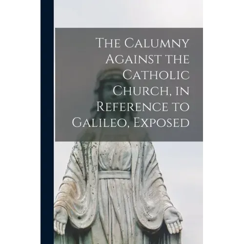 The Calumny Against the Catholic Church, in Reference to Galileo, Exposed [microform]