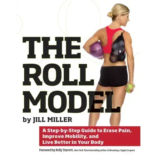 Roll Model: A Step-By-Step Guide to Erase Pain, Improve Mobility, and Live Better in Your Body