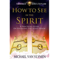 How To See In The Spirit: A practical guide on engaging the spirit realm